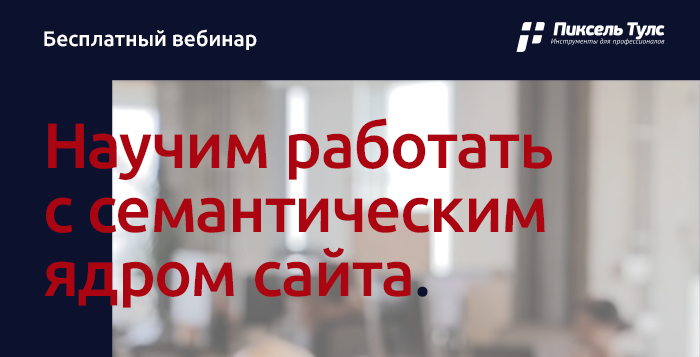 Бесплатный вебинар по работе с семантическим ядром сайта: от инструментов до разбора ошибок кластеризации